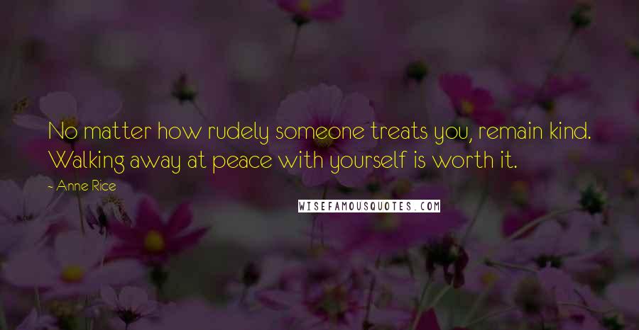 Anne Rice Quotes: No matter how rudely someone treats you, remain kind. Walking away at peace with yourself is worth it.