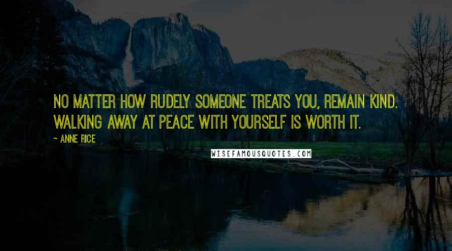 Anne Rice Quotes: No matter how rudely someone treats you, remain kind. Walking away at peace with yourself is worth it.