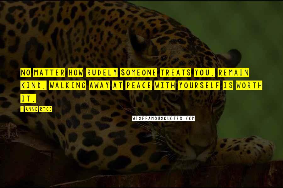 Anne Rice Quotes: No matter how rudely someone treats you, remain kind. Walking away at peace with yourself is worth it.
