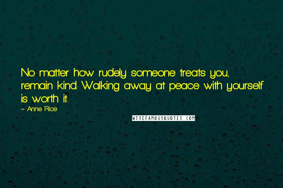 Anne Rice Quotes: No matter how rudely someone treats you, remain kind. Walking away at peace with yourself is worth it.