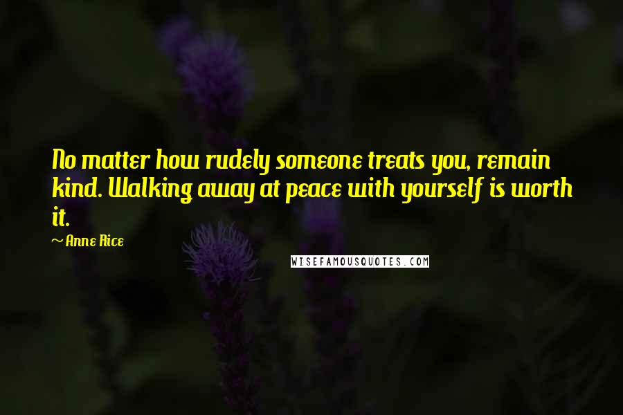 Anne Rice Quotes: No matter how rudely someone treats you, remain kind. Walking away at peace with yourself is worth it.