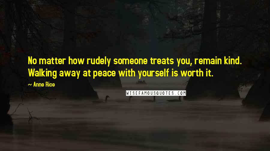 Anne Rice Quotes: No matter how rudely someone treats you, remain kind. Walking away at peace with yourself is worth it.