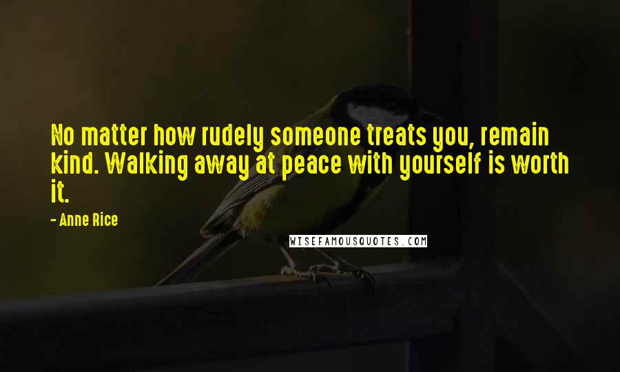 Anne Rice Quotes: No matter how rudely someone treats you, remain kind. Walking away at peace with yourself is worth it.