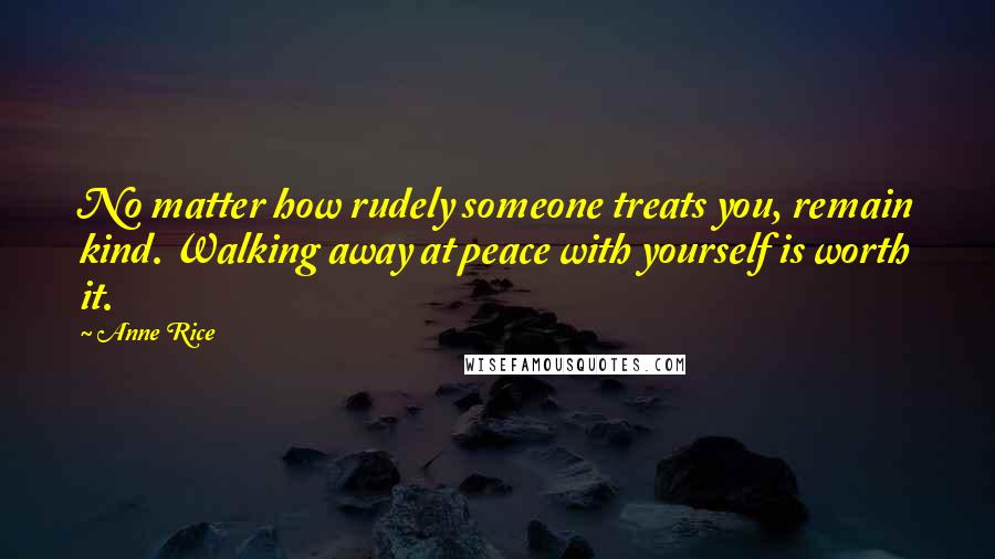 Anne Rice Quotes: No matter how rudely someone treats you, remain kind. Walking away at peace with yourself is worth it.