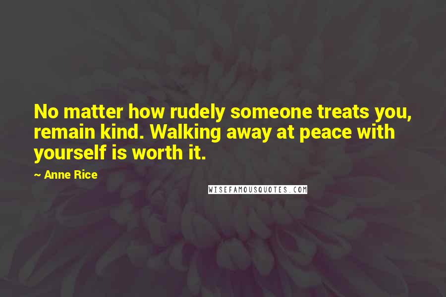 Anne Rice Quotes: No matter how rudely someone treats you, remain kind. Walking away at peace with yourself is worth it.