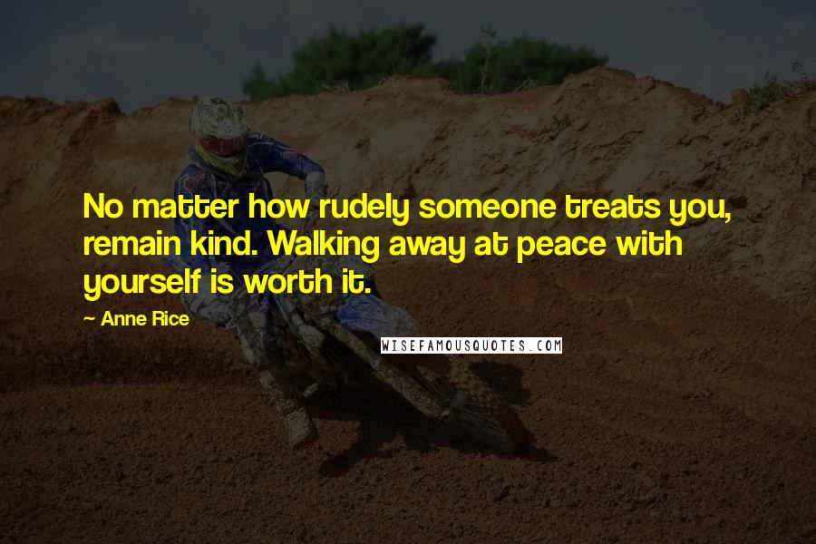 Anne Rice Quotes: No matter how rudely someone treats you, remain kind. Walking away at peace with yourself is worth it.