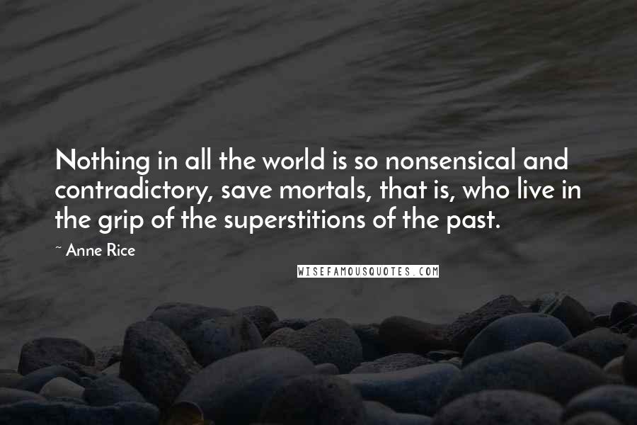 Anne Rice Quotes: Nothing in all the world is so nonsensical and contradictory, save mortals, that is, who live in the grip of the superstitions of the past.