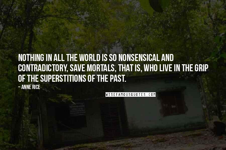 Anne Rice Quotes: Nothing in all the world is so nonsensical and contradictory, save mortals, that is, who live in the grip of the superstitions of the past.