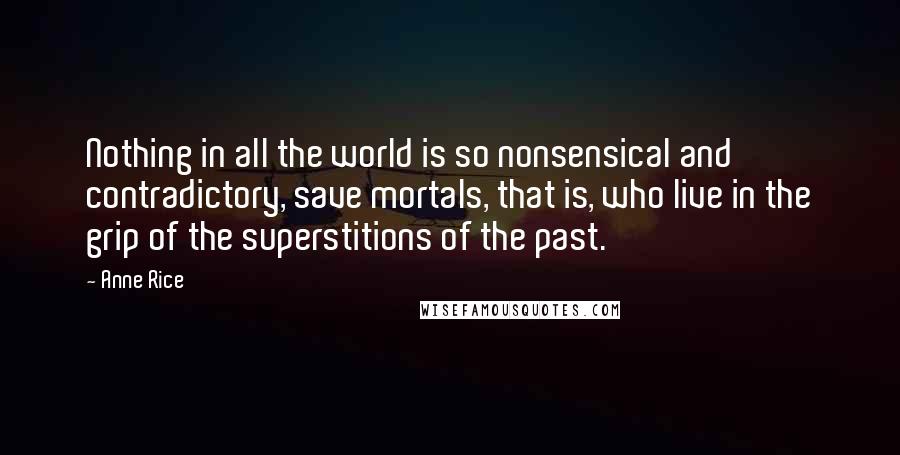 Anne Rice Quotes: Nothing in all the world is so nonsensical and contradictory, save mortals, that is, who live in the grip of the superstitions of the past.