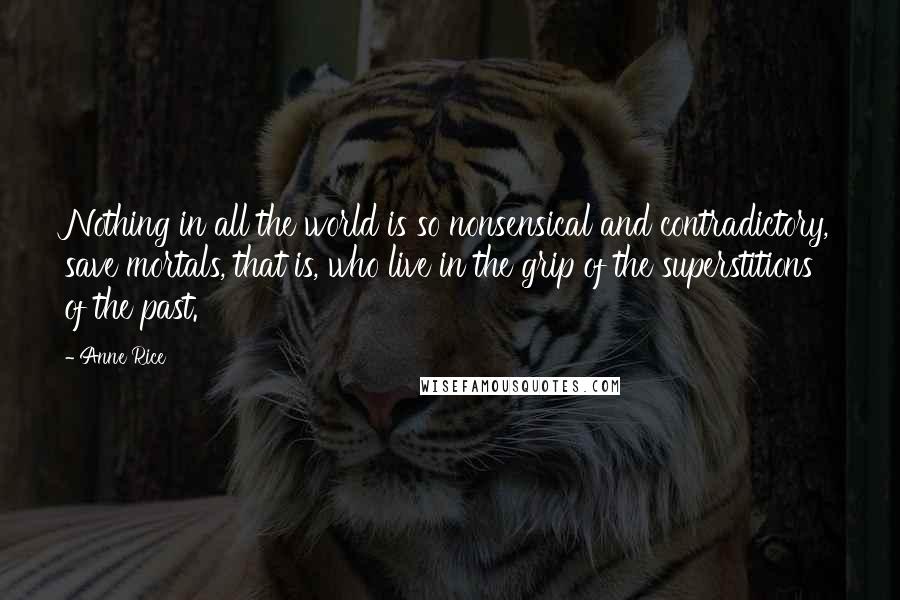 Anne Rice Quotes: Nothing in all the world is so nonsensical and contradictory, save mortals, that is, who live in the grip of the superstitions of the past.