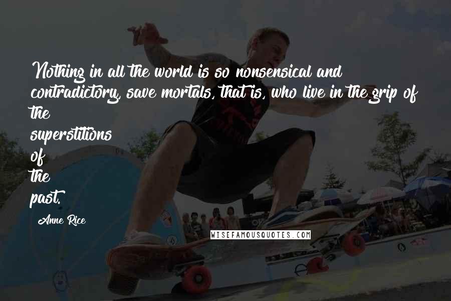 Anne Rice Quotes: Nothing in all the world is so nonsensical and contradictory, save mortals, that is, who live in the grip of the superstitions of the past.