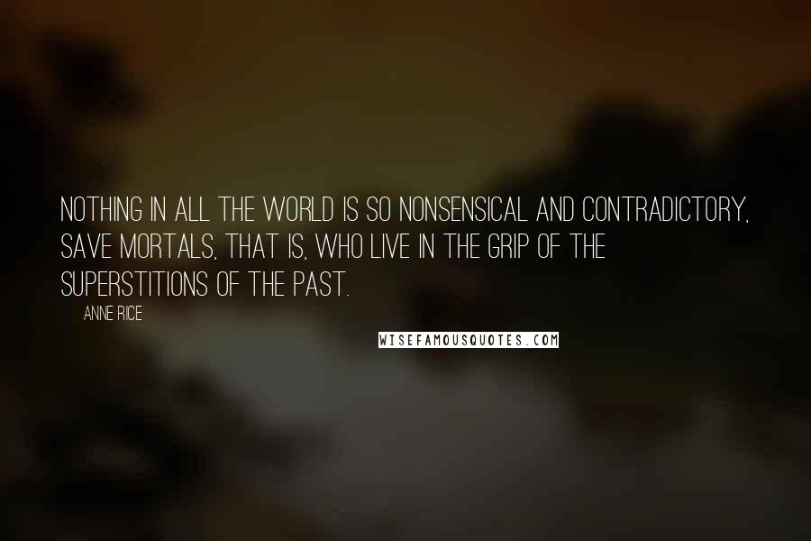 Anne Rice Quotes: Nothing in all the world is so nonsensical and contradictory, save mortals, that is, who live in the grip of the superstitions of the past.