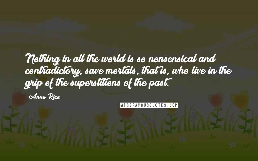 Anne Rice Quotes: Nothing in all the world is so nonsensical and contradictory, save mortals, that is, who live in the grip of the superstitions of the past.