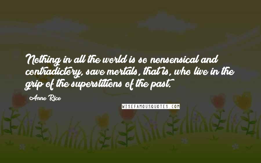 Anne Rice Quotes: Nothing in all the world is so nonsensical and contradictory, save mortals, that is, who live in the grip of the superstitions of the past.