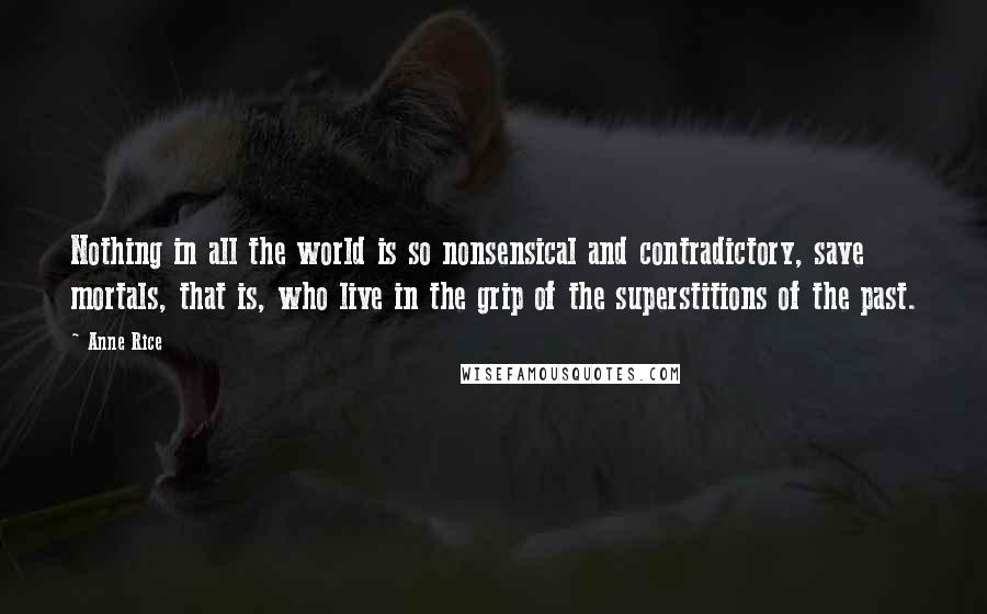 Anne Rice Quotes: Nothing in all the world is so nonsensical and contradictory, save mortals, that is, who live in the grip of the superstitions of the past.