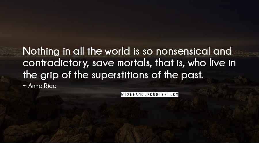 Anne Rice Quotes: Nothing in all the world is so nonsensical and contradictory, save mortals, that is, who live in the grip of the superstitions of the past.