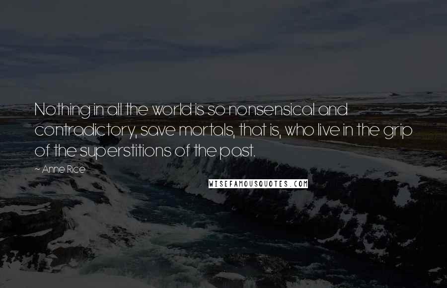 Anne Rice Quotes: Nothing in all the world is so nonsensical and contradictory, save mortals, that is, who live in the grip of the superstitions of the past.