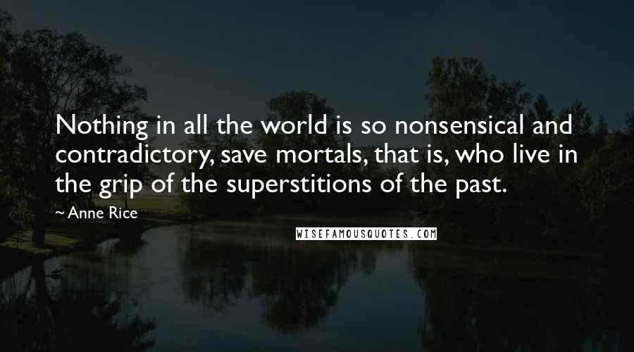 Anne Rice Quotes: Nothing in all the world is so nonsensical and contradictory, save mortals, that is, who live in the grip of the superstitions of the past.