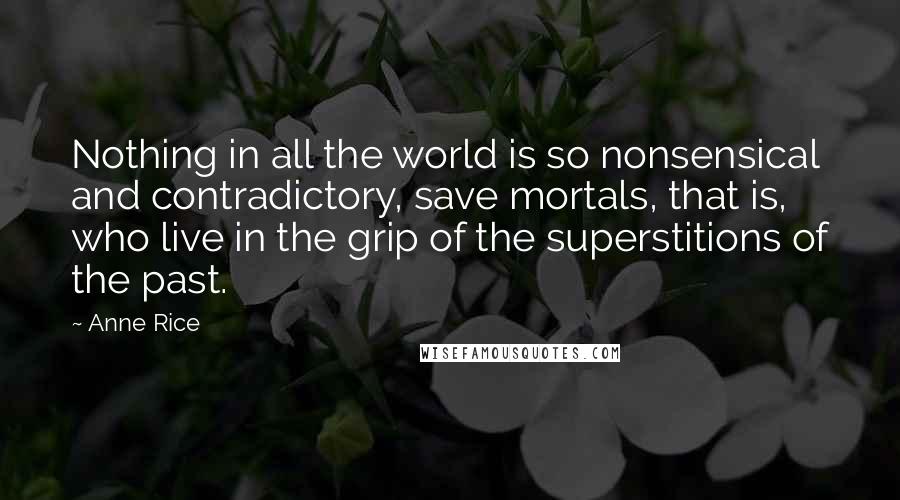 Anne Rice Quotes: Nothing in all the world is so nonsensical and contradictory, save mortals, that is, who live in the grip of the superstitions of the past.