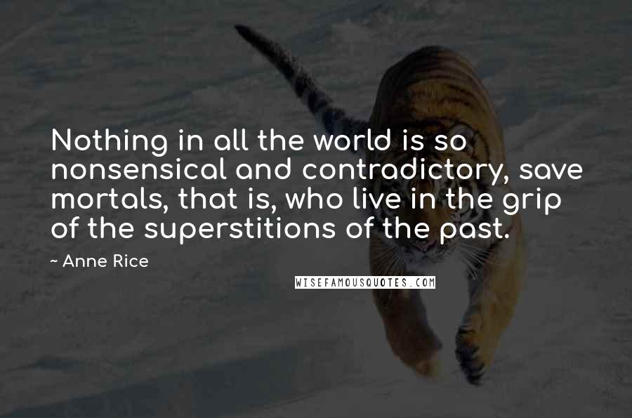 Anne Rice Quotes: Nothing in all the world is so nonsensical and contradictory, save mortals, that is, who live in the grip of the superstitions of the past.