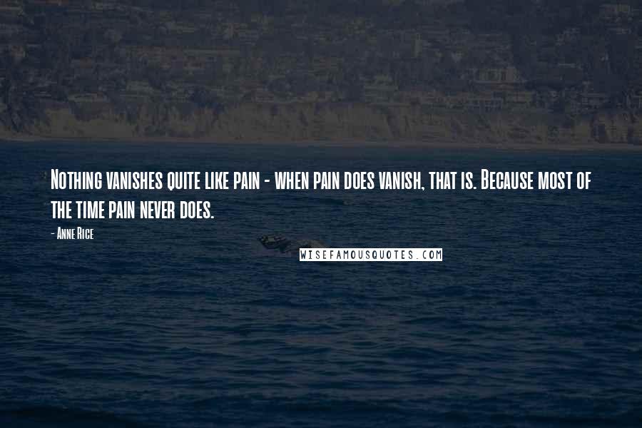 Anne Rice Quotes: Nothing vanishes quite like pain - when pain does vanish, that is. Because most of the time pain never does.