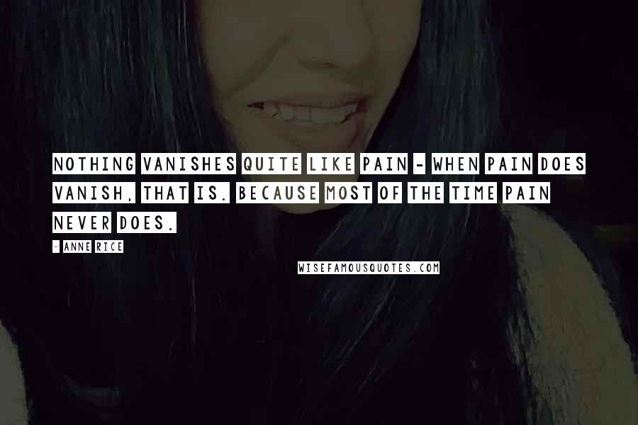 Anne Rice Quotes: Nothing vanishes quite like pain - when pain does vanish, that is. Because most of the time pain never does.