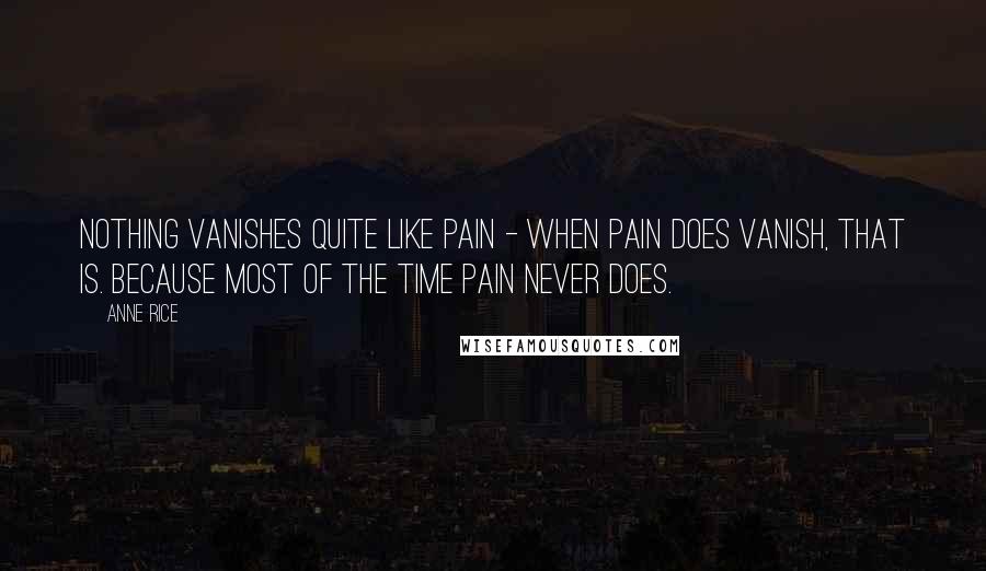 Anne Rice Quotes: Nothing vanishes quite like pain - when pain does vanish, that is. Because most of the time pain never does.