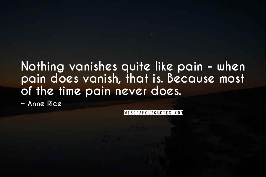 Anne Rice Quotes: Nothing vanishes quite like pain - when pain does vanish, that is. Because most of the time pain never does.