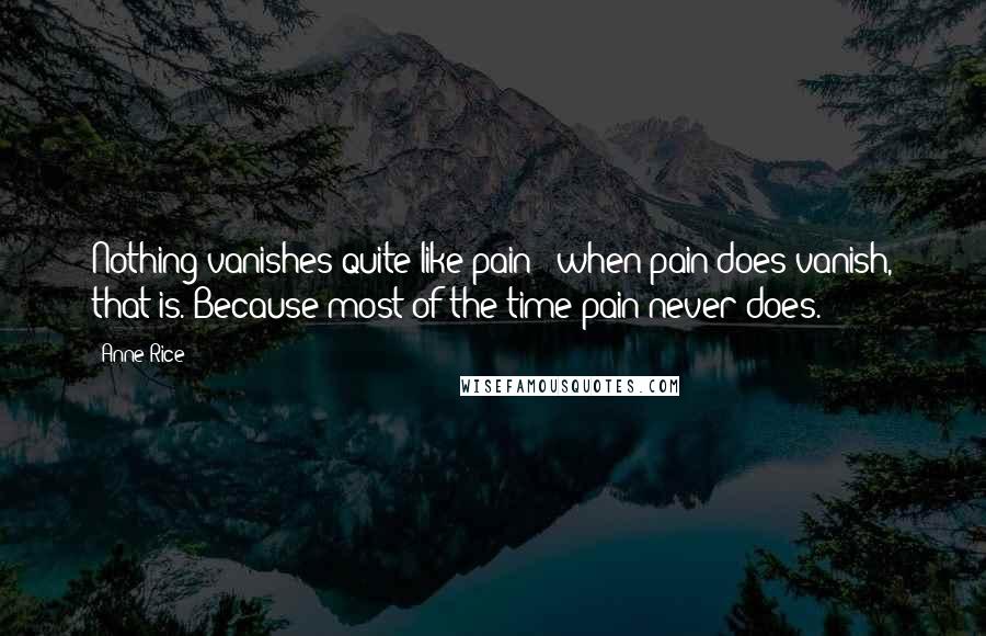 Anne Rice Quotes: Nothing vanishes quite like pain - when pain does vanish, that is. Because most of the time pain never does.
