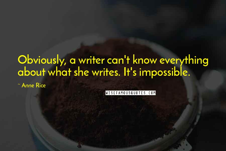 Anne Rice Quotes: Obviously, a writer can't know everything about what she writes. It's impossible.