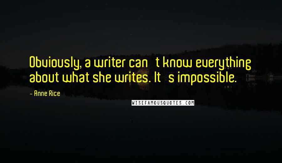 Anne Rice Quotes: Obviously, a writer can't know everything about what she writes. It's impossible.