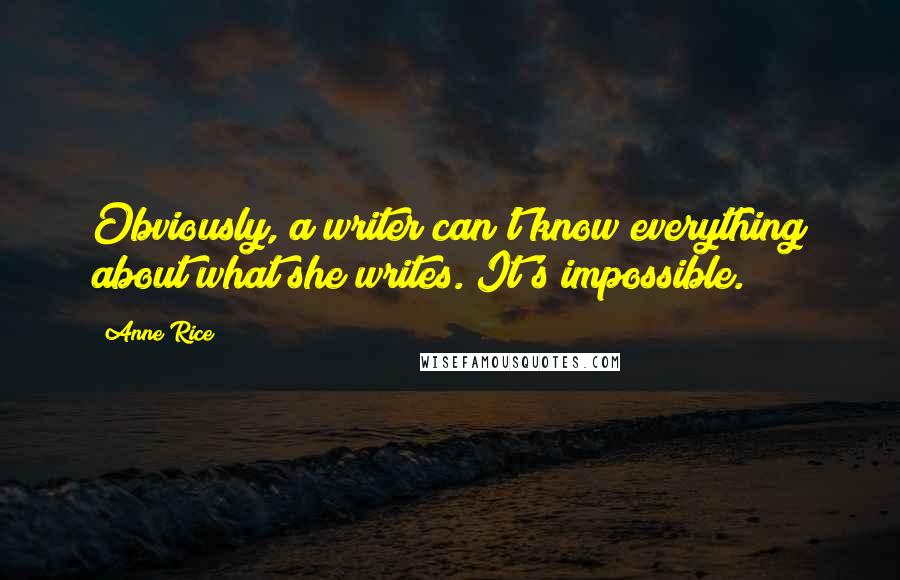 Anne Rice Quotes: Obviously, a writer can't know everything about what she writes. It's impossible.