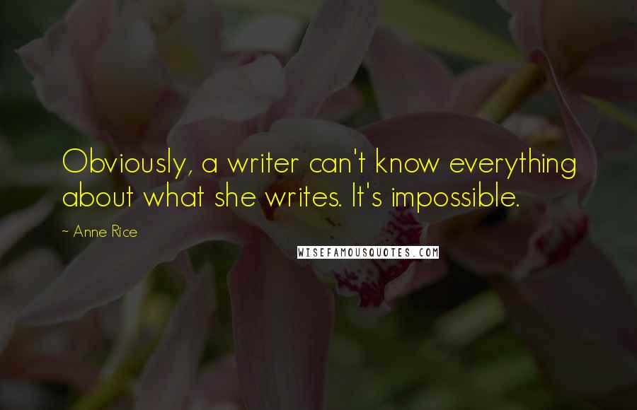 Anne Rice Quotes: Obviously, a writer can't know everything about what she writes. It's impossible.