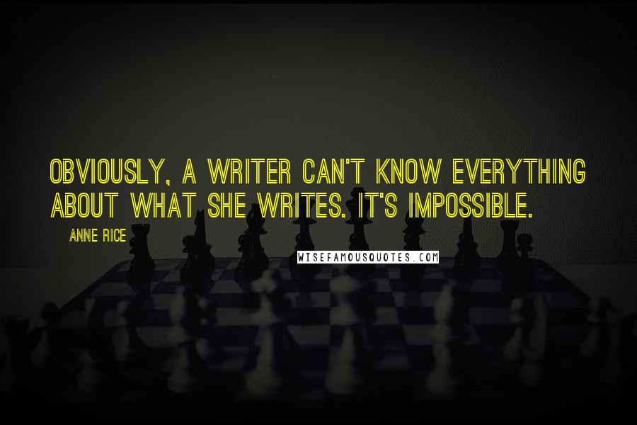 Anne Rice Quotes: Obviously, a writer can't know everything about what she writes. It's impossible.