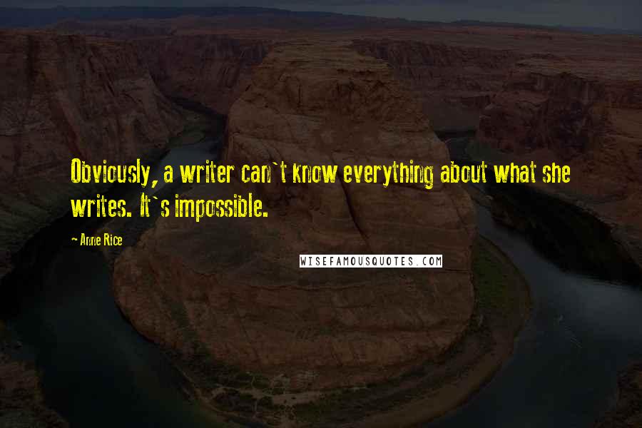 Anne Rice Quotes: Obviously, a writer can't know everything about what she writes. It's impossible.