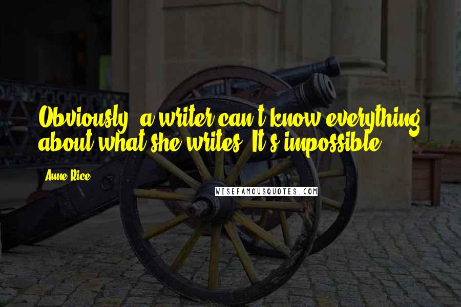 Anne Rice Quotes: Obviously, a writer can't know everything about what she writes. It's impossible.