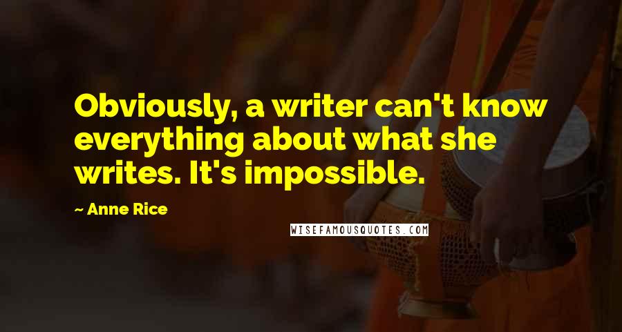 Anne Rice Quotes: Obviously, a writer can't know everything about what she writes. It's impossible.