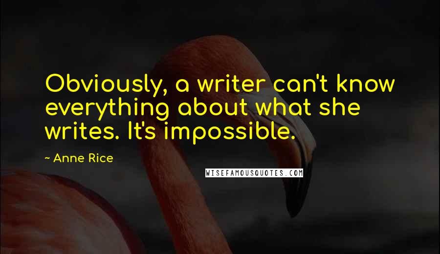 Anne Rice Quotes: Obviously, a writer can't know everything about what she writes. It's impossible.