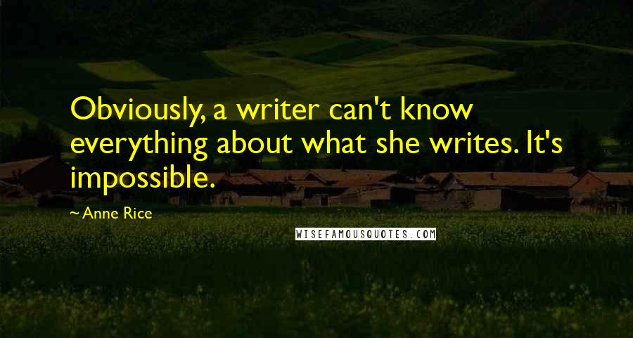 Anne Rice Quotes: Obviously, a writer can't know everything about what she writes. It's impossible.