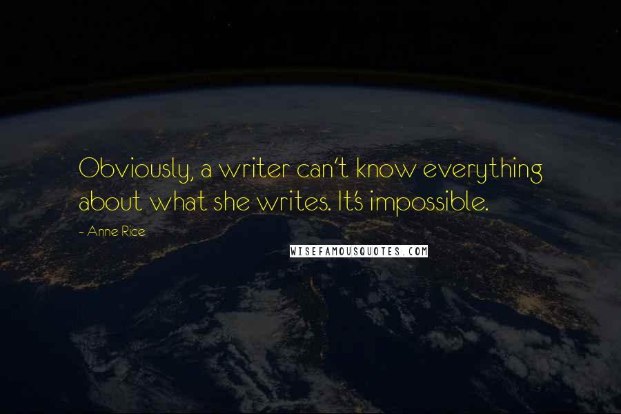 Anne Rice Quotes: Obviously, a writer can't know everything about what she writes. It's impossible.