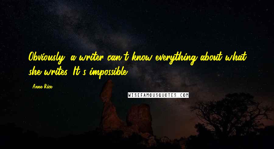 Anne Rice Quotes: Obviously, a writer can't know everything about what she writes. It's impossible.
