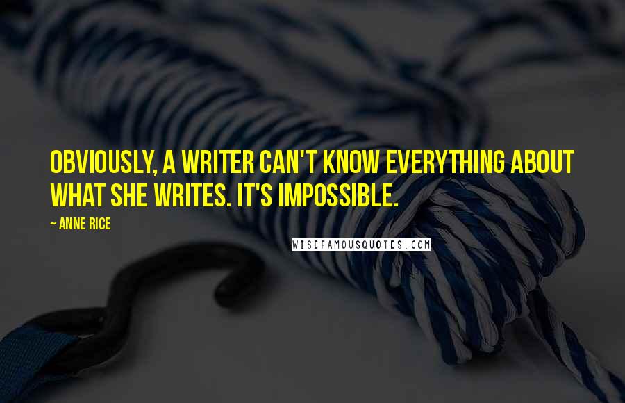 Anne Rice Quotes: Obviously, a writer can't know everything about what she writes. It's impossible.