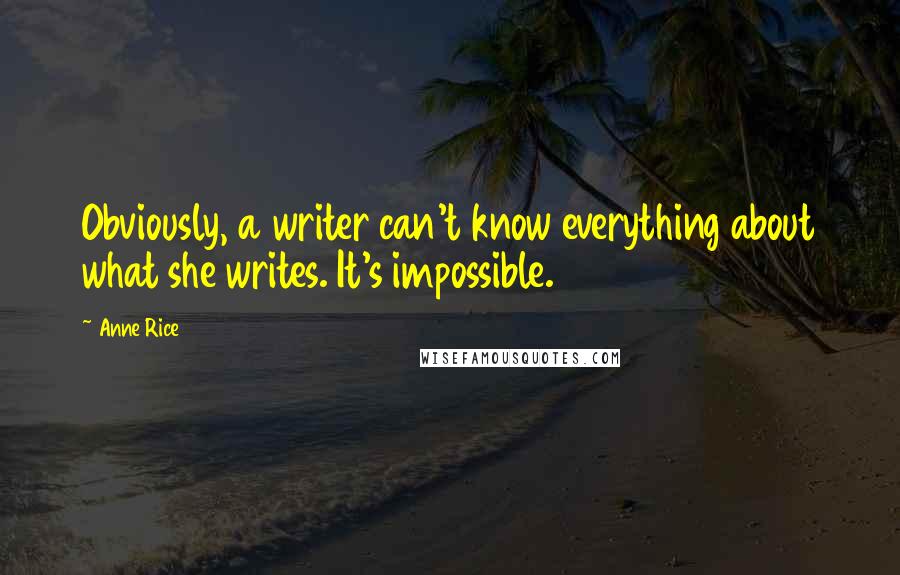 Anne Rice Quotes: Obviously, a writer can't know everything about what she writes. It's impossible.