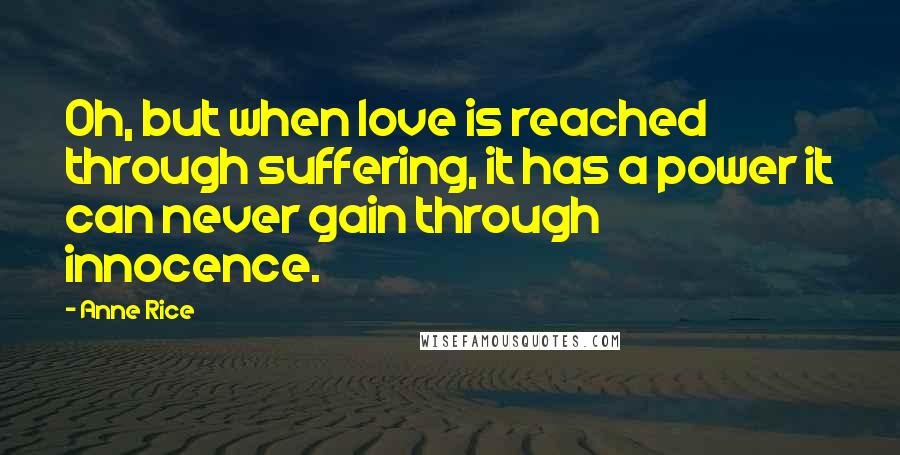 Anne Rice Quotes: Oh, but when love is reached through suffering, it has a power it can never gain through innocence.