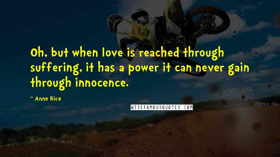 Anne Rice Quotes: Oh, but when love is reached through suffering, it has a power it can never gain through innocence.