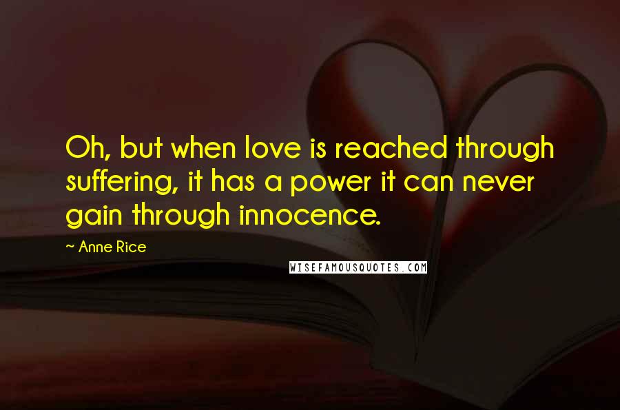 Anne Rice Quotes: Oh, but when love is reached through suffering, it has a power it can never gain through innocence.