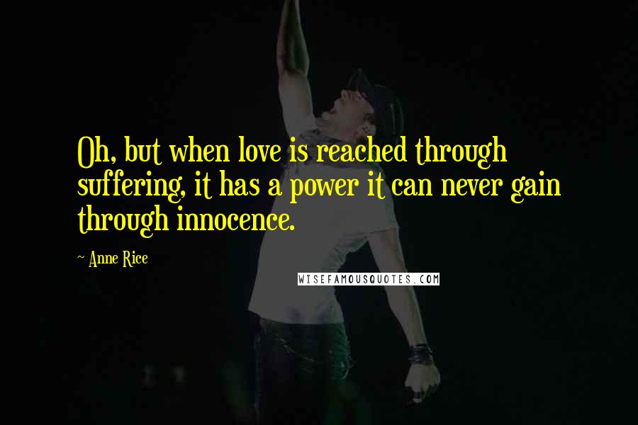 Anne Rice Quotes: Oh, but when love is reached through suffering, it has a power it can never gain through innocence.