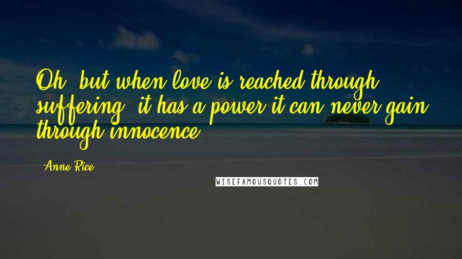 Anne Rice Quotes: Oh, but when love is reached through suffering, it has a power it can never gain through innocence.
