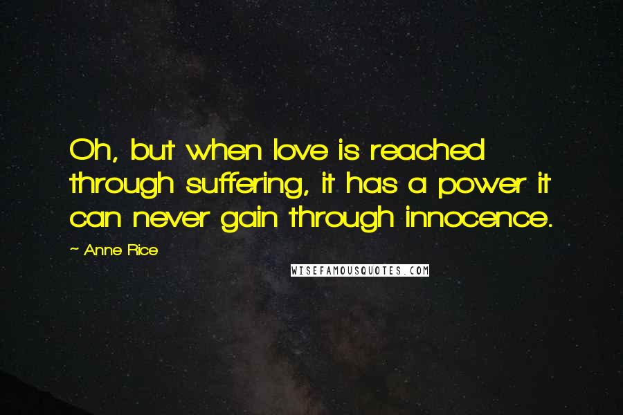 Anne Rice Quotes: Oh, but when love is reached through suffering, it has a power it can never gain through innocence.