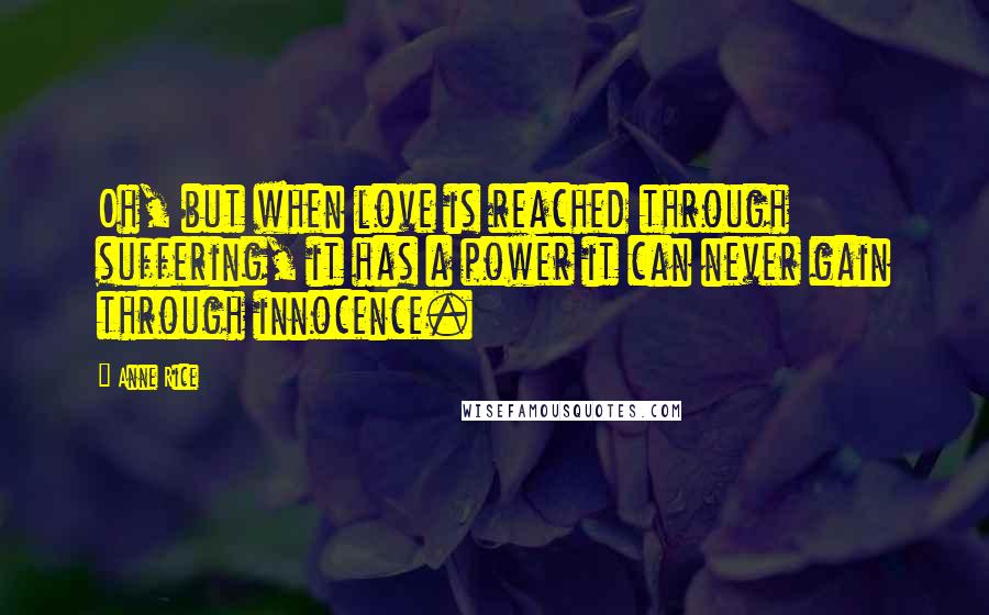 Anne Rice Quotes: Oh, but when love is reached through suffering, it has a power it can never gain through innocence.